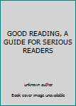 Unknown Binding GOOD READING, A GUIDE FOR SERIOUS READERS Book