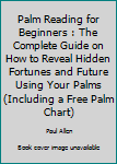 Paperback Palm Reading for Beginners : The Complete Guide on How to Reveal Hidden Fortunes and Future Using Your Palms (Including a Free Palm Chart) Book