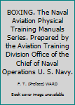 BOXING. The Naval Aviation Physical Training Manuals Series. Prepared by the Aviation Training Division Office of the Chief of Naval Operations U. S. Navy.
