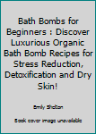 Paperback Bath Bombs for Beginners : Discover Luxurious Organic Bath Bomb Recipes for Stress Reduction, Detoxification and Dry Skin! Book