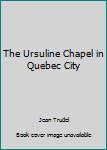 Paperback The Ursuline Chapel in Quebec City Book