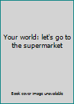 Unknown Binding Your world: let's go to the supermarket Book