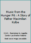 Music from the Hunger Pit : A Story of Father Maximilian Kolbe