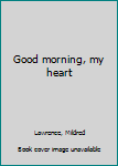 Unknown Binding Good morning, my heart Book