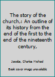 The story of the church,: An outline of its history from the end of the first to the end of the nineteenth century,