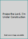 Paperback Praise the Lord, I'm Under Construction Book