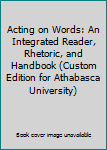 Acting on Words: An Integrated Reader, Rhetoric, and Handbook (Custom Edition for Athabasca University) by David Brundage; Michael Lahey
