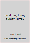 good bye, funny dumpy- lumpy