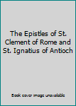 The Epistles of St. Clement of Rome and St. Ignatius of Antioch