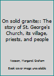 On solid granite;: The story of St. George's Church, its village, priests, and people