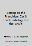 Hardcover Betting on the Franchise: Car & Truck Retailing Into the 1990's Book