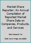 Market Share Reporter: An Annual Compilation of Reported Market Share Data on Companies, Products, and Services