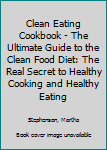 Clean Eating Cookbook - The Ultimate Guide to the Clean Food Diet: The Real Secret to Healthy Cooking and Healthy Eating