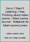 Sorry I Wasn't Listening I Was Thinking about Adam Levine : Adam Levine Journal - Notebook for Adam Levine Lovers
