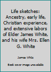 Life sketches: Ancestry, early life, Christian experience, and extensive labors of Elder James White, and his wife Mrs. Ellen G. White