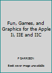 Hardcover Fun, Games, and Graphics for the Apple Ii, IIE and IIC Book