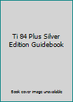 TI-84 PLUS / TI-84 PLUS SILVER EDITION GUIDEBOOK MANUAL