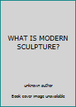 Unknown Binding WHAT IS MODERN SCULPTURE? Book