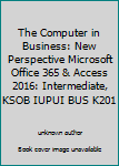 Paperback The Computer in Business: New Perspective Microsoft Office 365 & Access 2016: Intermediate, KSOB IUPUI BUS K201 Book