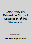 Hardcover Come Away My Beloved: A Six-part Compilation of the Writings of Book