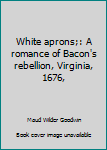 Unknown Binding White aprons;: A romance of Bacon's rebellion, Virginia, 1676, Book