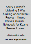 Sorry I Wasn't Listening I Was Thinking about Keanu Reeves : Keanu Reeves Journal - Notebook for Keanu Reeves Lovers