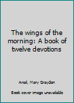 Unknown Binding The wings of the morning: A book of twelve devotions Book