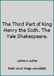Unknown Binding The Third Part of King Henry the Sixth. The Yale Shakespeare. Book