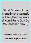 Hardcover Short Stories of the Tragedy and Comedy of Life (The Life Work of Henri Rene Guy De Maupassant, Vol. 3) Book