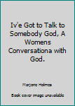 Iv'e Got to Talk to Somebody God, A Womens Conversationa with God.