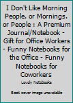 Paperback I Don't Like Morning People. or Mornings. or People : A Premium Journal/Notebook - Gift for Office Workers - Funny Notebooks for the Office - Funny Notebooks for Coworkers Book