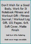 Don't Wish for a Good Body, Work for It Notebook Fitness and Workout Gift : Fitness Journal / Workout Log Gift, 101 Pages, 6x9, Soft Cover, Matte Finish