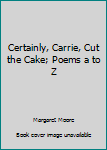 Hardcover Certainly, Carrie, Cut the Cake; Poems a to Z Book