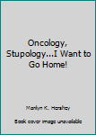 Paperback Oncology, Stupology...I Want to Go Home! Book