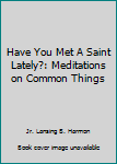 Paperback Have You Met A Saint Lately?: Meditations on Common Things Book