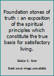 Unknown Binding Foundation stones of truth : an exposition of the spiritual principles which constitute the true basis for satisfactory living. Book
