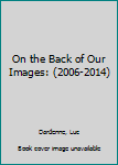 Paperback On the Back of Our Images: (2006-2014) Book