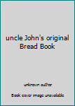 Unknown Binding uncle John's original Bread Book