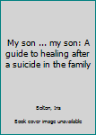 My son ... my son: A guide to healing after a suicide in the family