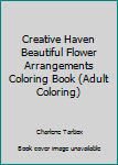 Creative Haven Beautiful Flower Arrangements Coloring Book (Adult Coloring)