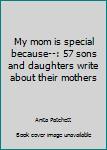 Paperback My mom is special because--: 57 sons and daughters write about their mothers Book