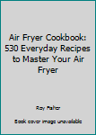 Paperback Air Fryer Cookbook: 530 Everyday Recipes to Master Your Air Fryer Book