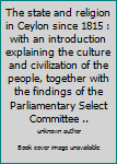 The state and religion in Ceylon since 1815 : with an introduction explaining the culture and civilization of the people, together with the findings of the Parliamentary Select Committee ..