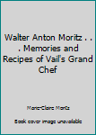 Walter Anton Moritz . . . Memories and Recipes of Vail's Grand Chef