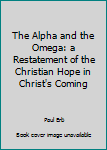 Hardcover The Alpha and the Omega: a Restatement of the Christian Hope in Christ's Coming Book