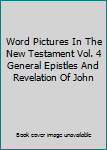 Word Pictures In The New Testament Vol. 4 General Epistles And Revelation Of John