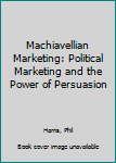 Machiavellian Marketing: Political Marketing and the Power of Persuasion