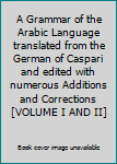 A Grammar of the Arabic Language translated from the German of Caspari and edited with numerous Additions and Corrections [VOLUME I AND II]