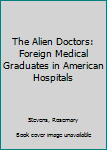 Hardcover The Alien Doctors: Foreign Medical Graduates in American Hospitals Book