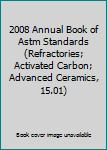 2008 Annual Book of Astm Standards (Refractories; Activated Carbon; Advanced Ceramics, 15.01)